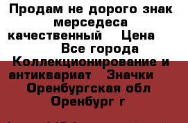 Продам не дорого знак мерседеса качественный  › Цена ­ 900 - Все города Коллекционирование и антиквариат » Значки   . Оренбургская обл.,Оренбург г.